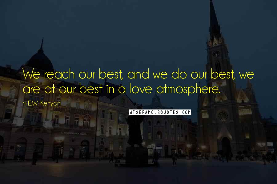 E.W. Kenyon quotes: We reach our best, and we do our best, we are at our best in a love atmosphere.