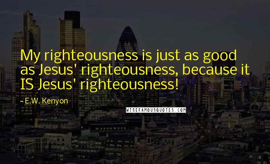 E.W. Kenyon quotes: My righteousness is just as good as Jesus' righteousness, because it IS Jesus' righteousness!