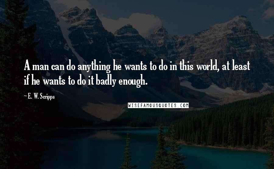 E. W. Scripps quotes: A man can do anything he wants to do in this world, at least if he wants to do it badly enough.