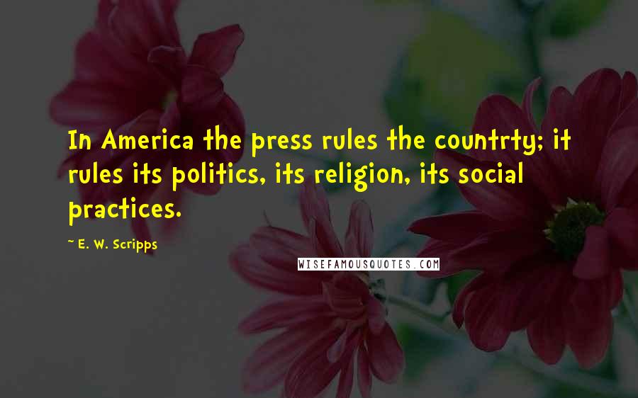 E. W. Scripps quotes: In America the press rules the countrty; it rules its politics, its religion, its social practices.