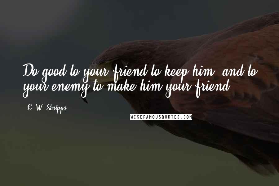 E. W. Scripps quotes: Do good to your friend to keep him, and to your enemy to make him your friend.