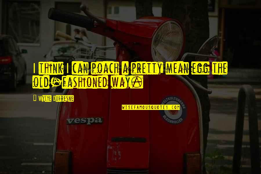 E W Wylie Quotes By Wylie Dufresne: I think I can poach a pretty mean E W Wylie Quotes By Wylie Dufresne: I think I can poach a pretty mean