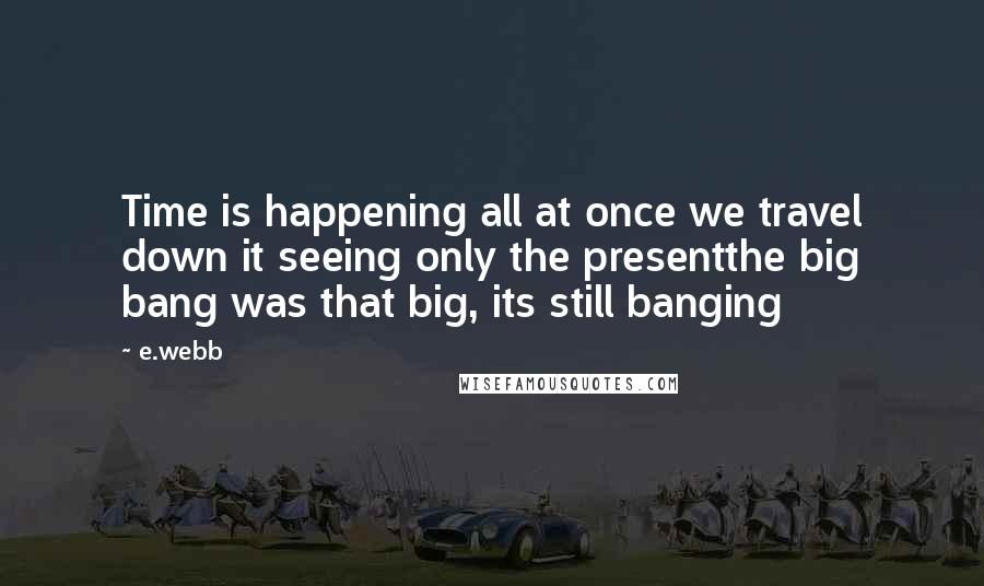 E.webb quotes: Time is happening all at once we travel down it seeing only the presentthe big bang was that big, its still banging