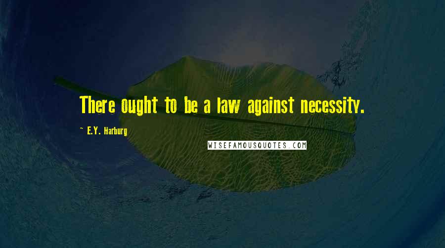 E.Y. Harburg quotes: There ought to be a law against necessity.