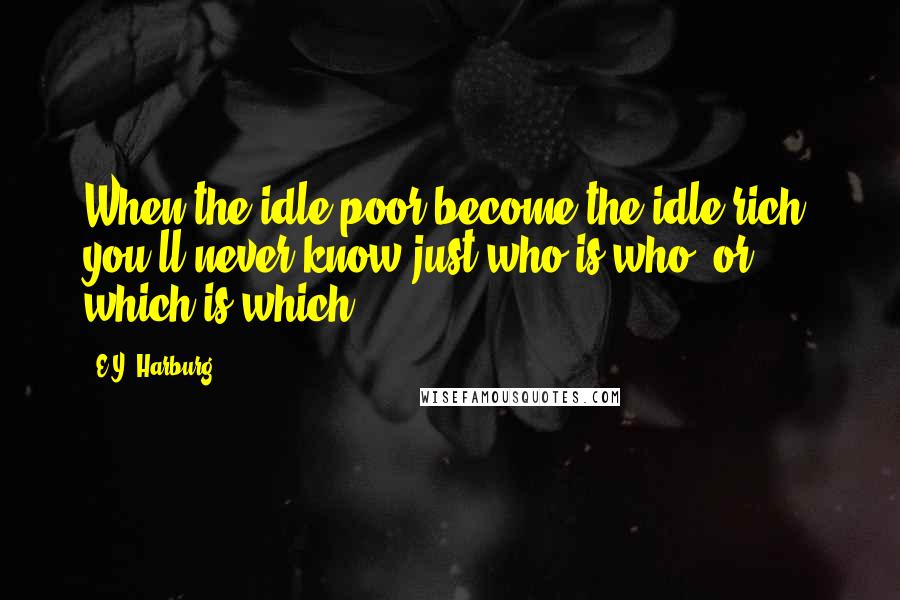 E.Y. Harburg quotes: When the idle poor become the idle rich, you'll never know just who is who, or which is which.