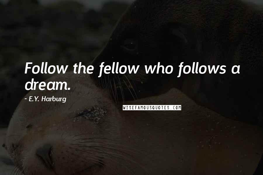 E.Y. Harburg quotes: Follow the fellow who follows a dream.