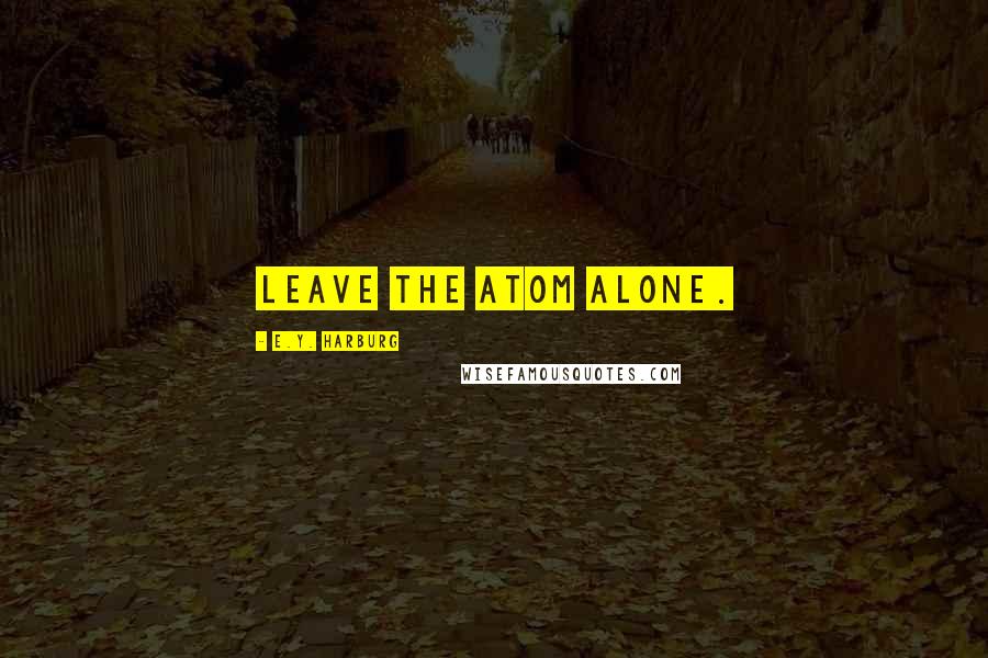 E.Y. Harburg quotes: Leave the atom alone.