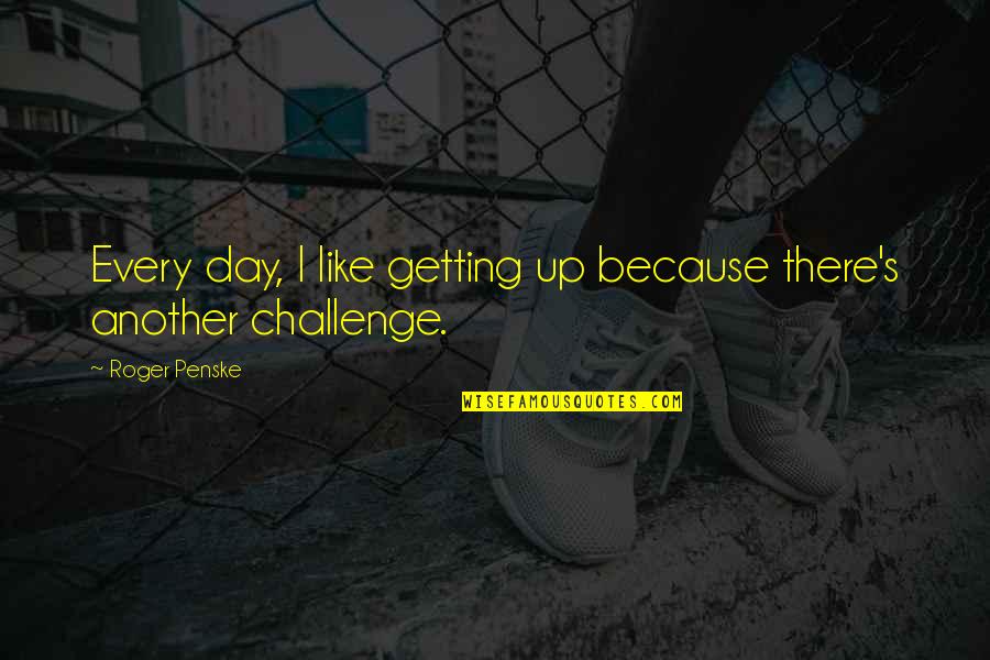 Each Day Is A Challenge Quotes By Roger Penske: Every day, I like getting up because there's