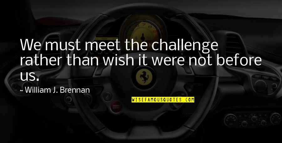 Each Day Is A Challenge Quotes By William J. Brennan: We must meet the challenge rather than wish