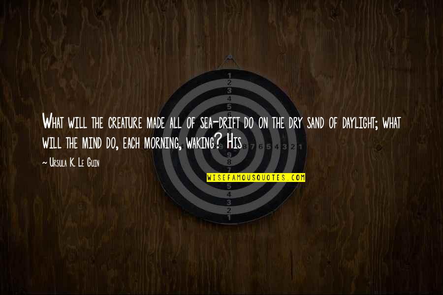 Each Morning Quotes By Ursula K. Le Guin: What will the creature made all of sea-drift Each Morning Quotes By Ursula K. Le Guin: What will the creature made all of sea-drift