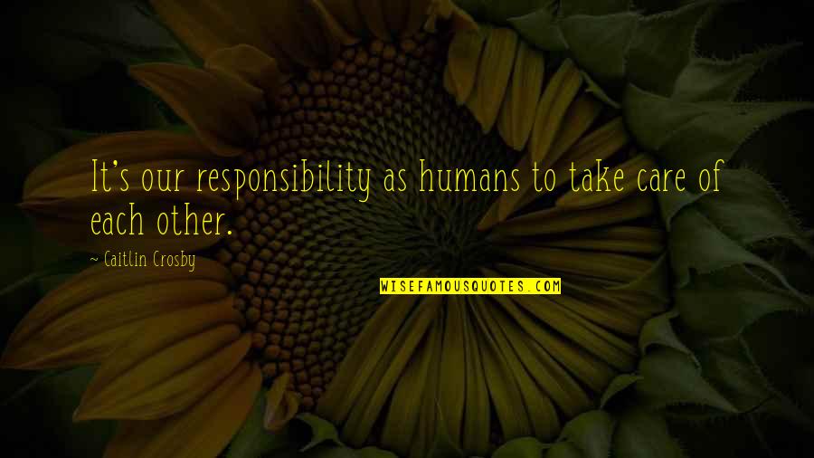 Each Other Care Quotes By Caitlin Crosby: It's our responsibility as humans to take care