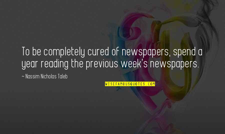 Each Week Of The Year Quotes By Nassim Nicholas Taleb: To be completely cured of newspapers, spend a