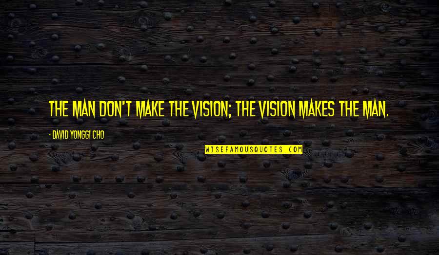 Eadsf Quote Quotes By David Yonggi Cho: The man don't make the vision; the vision Eadsf Quote Quotes By David Yonggi Cho: The man don't make the vision; the vision
