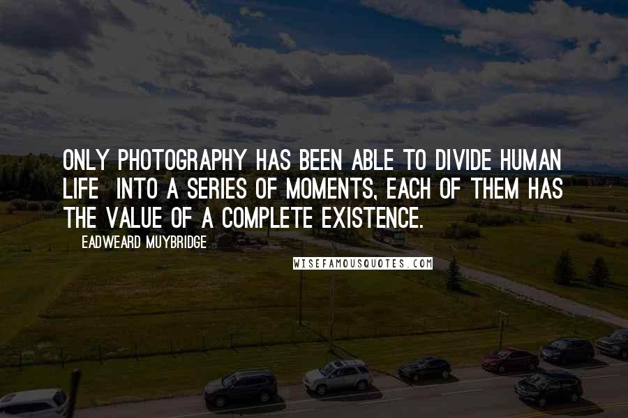 Eadweard Muybridge quotes: Only photography has been able to divide human life into a series of moments, each of them has the value of a complete existence.