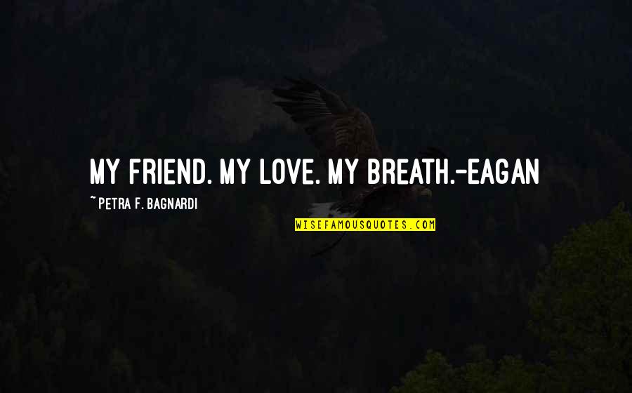 Eagan Quotes By Petra F. Bagnardi: My friend. My love. My breath.-Eagan