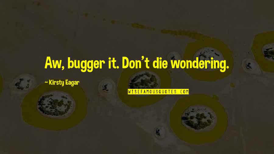 Eagar Quotes By Kirsty Eagar: Aw, bugger it. Don't die wondering. Eagar Quotes By Kirsty Eagar: Aw, bugger it. Don't die wondering.