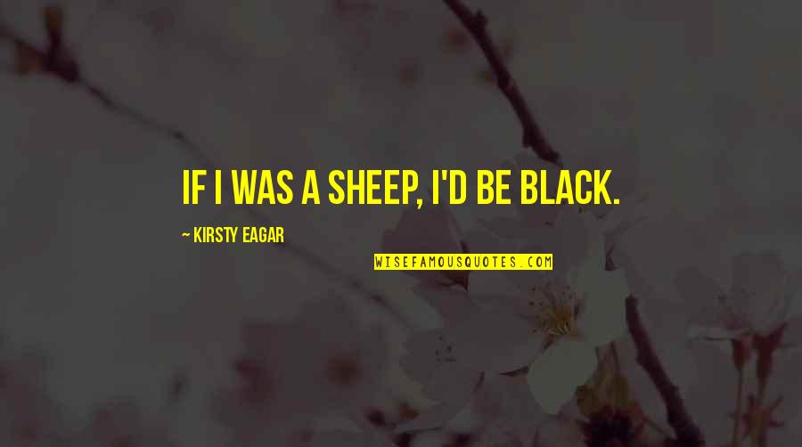 Eagar Quotes By Kirsty Eagar: If I was a sheep, I'd be black. Eagar Quotes By Kirsty Eagar: If I was a sheep, I'd be black.