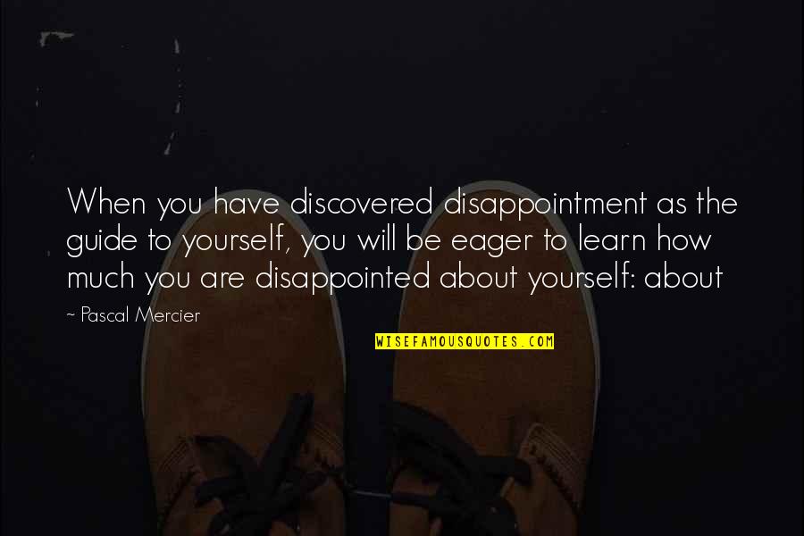 Eager To Learn Quotes By Pascal Mercier: When you have discovered disappointment as the guide Eager To Learn Quotes By Pascal Mercier: When you have discovered disappointment as the guide