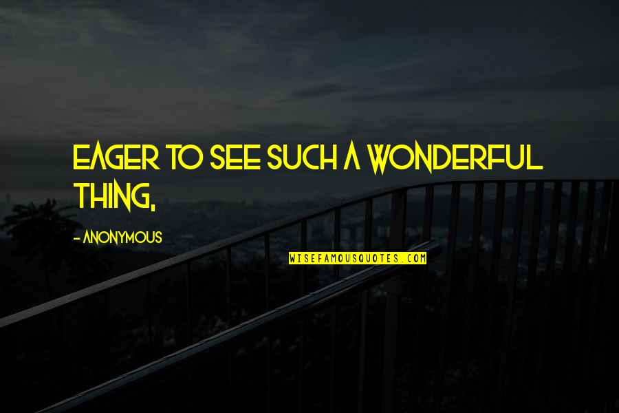 Eager To See Quotes By Anonymous: eager to see such a wonderful thing,