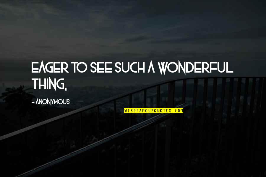 Eager To See You Quotes By Anonymous: eager to see such a wonderful thing,