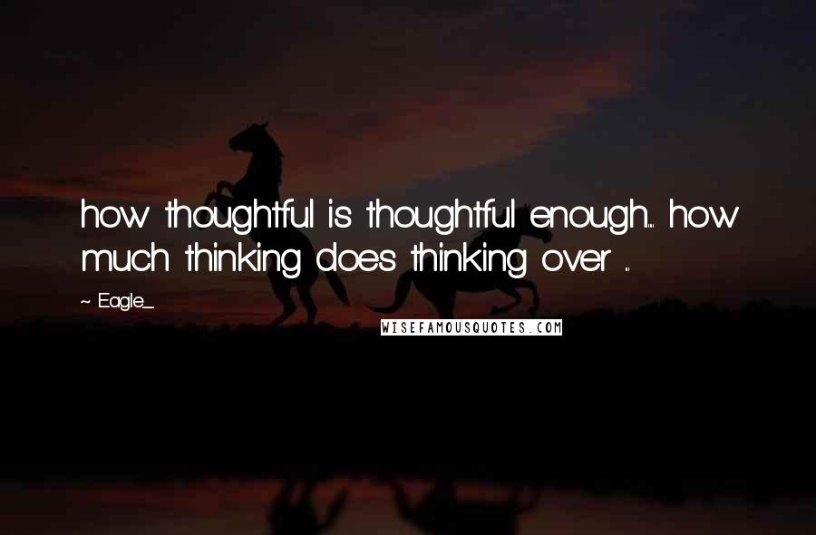 Eagle_ quotes: how thoughtful is thoughtful enough.... how much thinking does thinking over ...