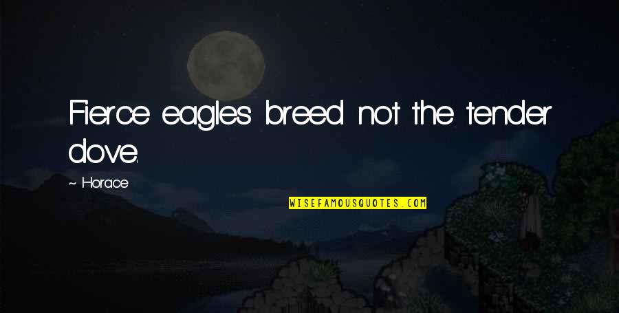 Eagles Eagles Quotes By Horace: Fierce eagles breed not the tender dove.