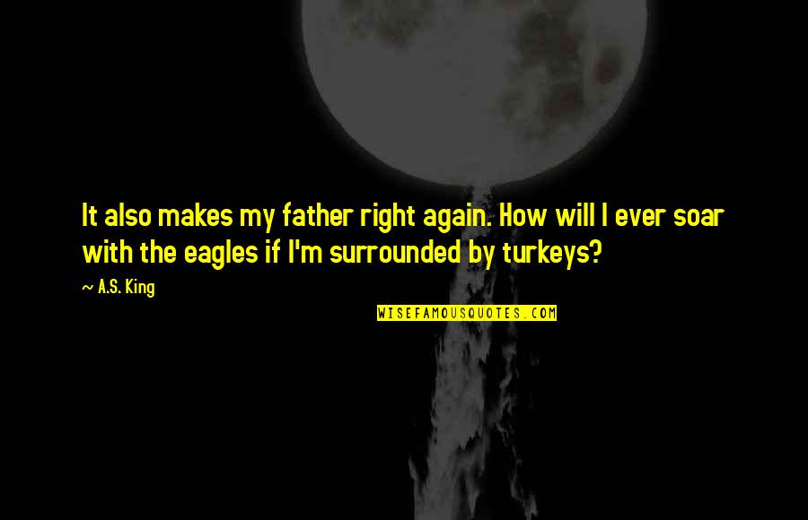 Eagles Soar Quotes By A.S. King: It also makes my father right again. How Eagles Soar Quotes By A.S. King: It also makes my father right again. How