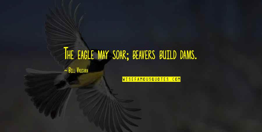 Eagles Soar Quotes By Bill Vaughan: The eagle may soar; beavers build dams. Eagles Soar Quotes By Bill Vaughan: The eagle may soar; beavers build dams.