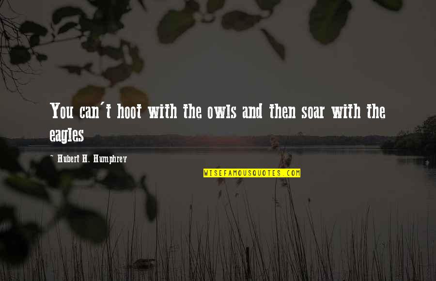 Eagles Soar Quotes By Hubert H. Humphrey: You can't hoot with the owls and then Eagles Soar Quotes By Hubert H. Humphrey: You can't hoot with the owls and then