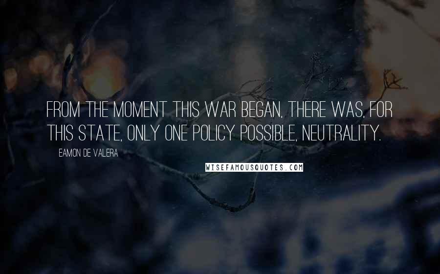 Eamon De Valera quotes: From the moment this war began, there was, for this state, only one policy possible, neutrality.