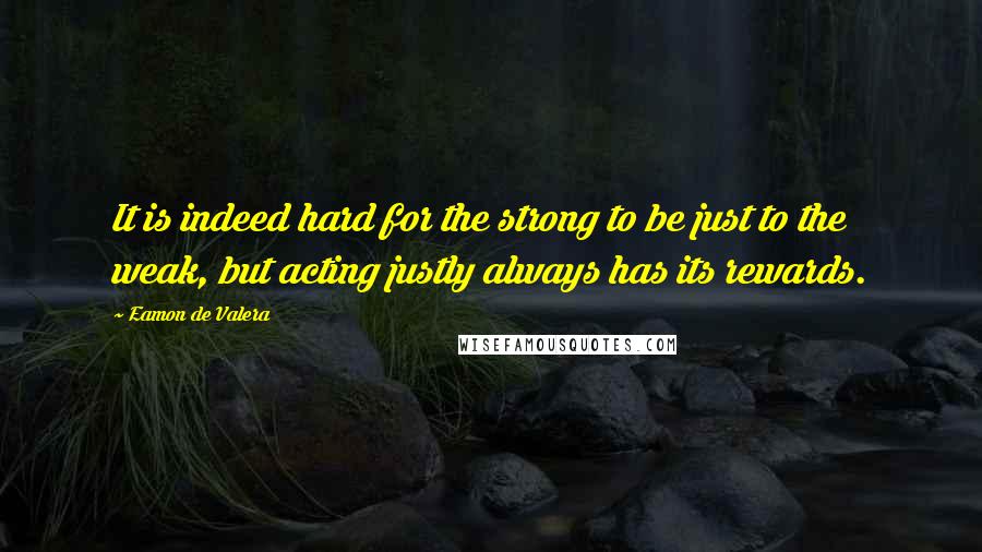 Eamon De Valera quotes: It is indeed hard for the strong to be just to the weak, but acting justly always has its rewards.