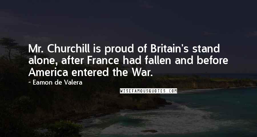 Eamon De Valera quotes: Mr. Churchill is proud of Britain's stand alone, after France had fallen and before America entered the War.