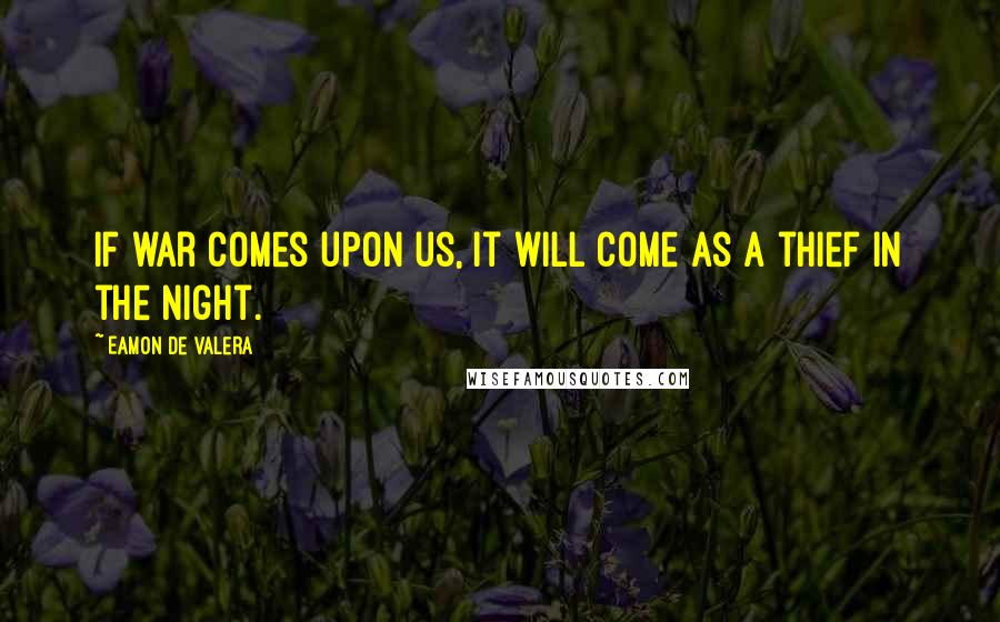 Eamon De Valera quotes: If war comes upon us, it will come as a thief in the night.