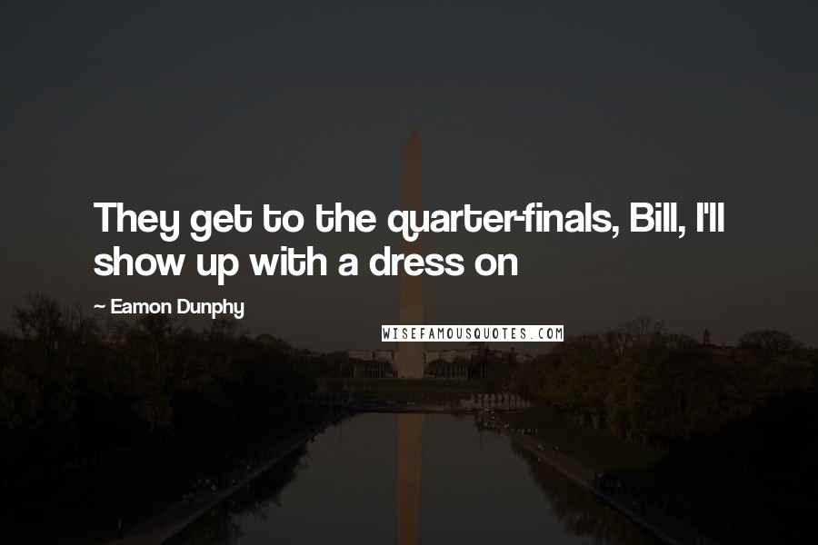 Eamon Dunphy quotes: They get to the quarter-finals, Bill, I'll show up with a dress on
