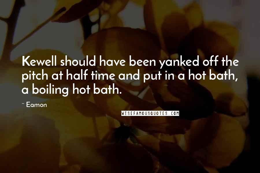 Eamon quotes: Kewell should have been yanked off the pitch at half time and put in a hot bath, a boiling hot bath. Eamon quotes: Kewell should have been yanked off the pitch at half time and put in a hot bath, a boiling hot bath.