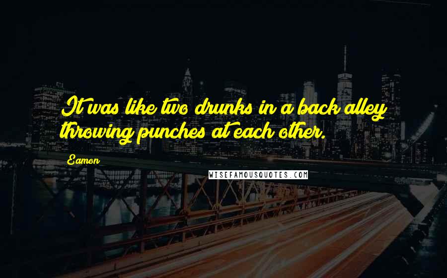 Eamon quotes: It was like two drunks in a back alley throwing punches at each other.