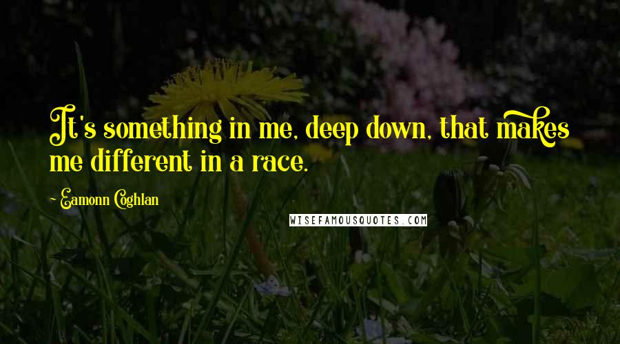 Eamonn Coghlan quotes: It's something in me, deep down, that makes me different in a race.