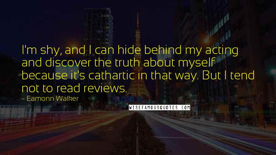 Eamonn Walker quotes: I'm shy, and I can hide behind my acting and discover the truth about myself because it's cathartic in that way. But I tend not to read reviews.