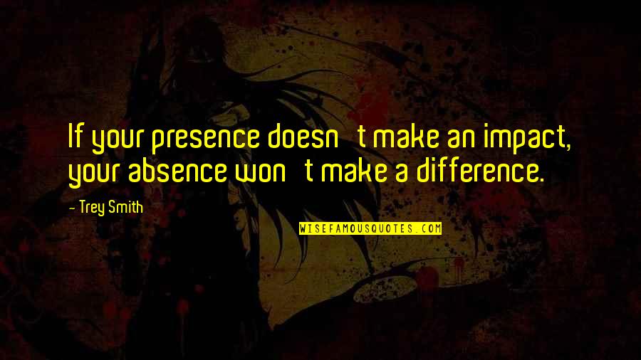 Ear Related Quotes By Trey Smith: If your presence doesn't make an impact, your