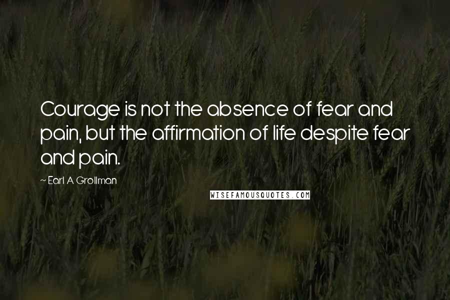 Earl A Grollman quotes: Courage is not the absence of fear and pain, but the affirmation of life despite fear and pain.
