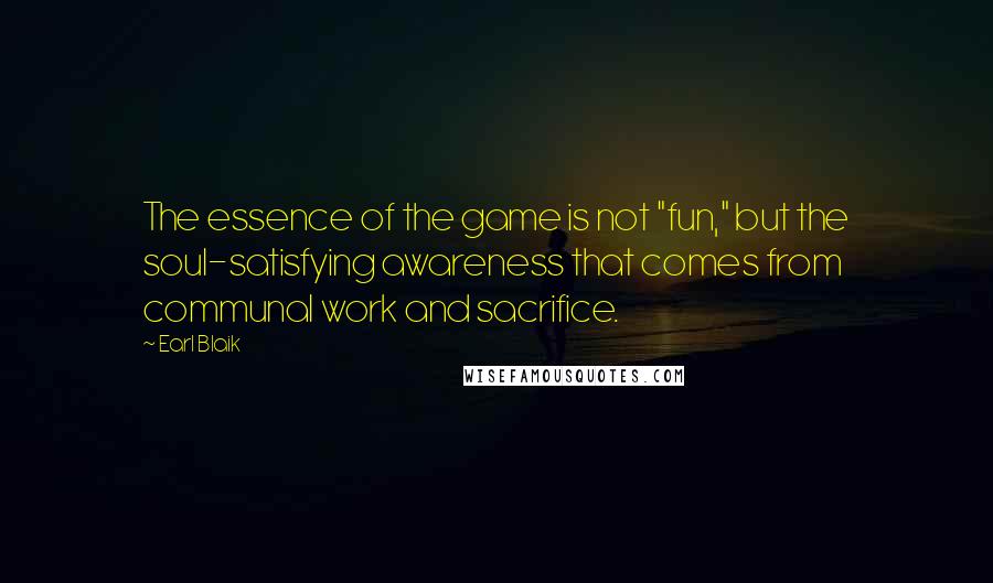 Earl Blaik quotes: The essence of the game is not "fun," but the soul-satisfying awareness that comes from communal work and sacrifice.