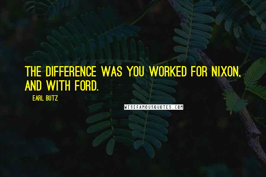 Earl Butz quotes: The difference was you worked for Nixon, and with Ford.