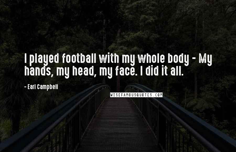 Earl Campbell quotes: I played football with my whole body - My hands, my head, my face. I did it all.