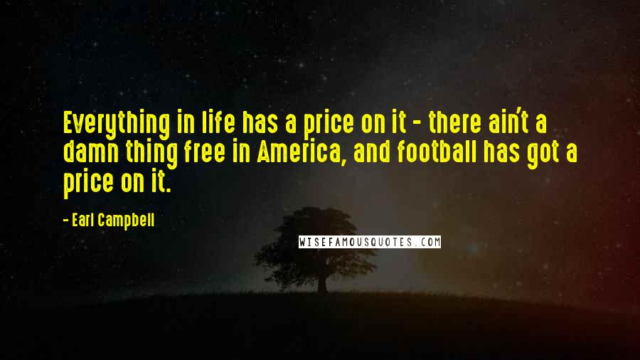 Earl Campbell quotes: Everything in life has a price on it - there ain't a damn thing free in America, and football has got a price on it.
