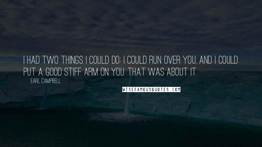 Earl Campbell quotes: I had two things I could do: I could run over you, and I could put a good stiff arm on you. That was about it.