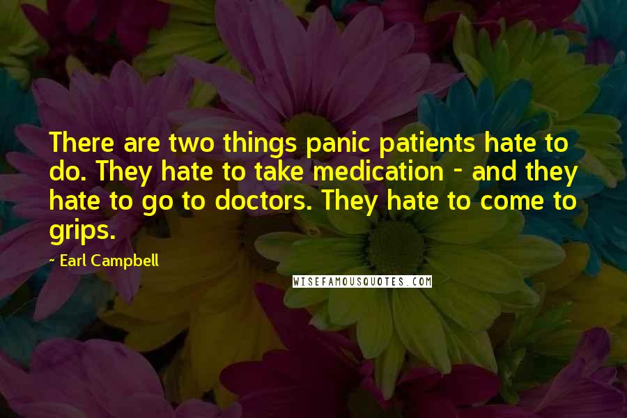 Earl Campbell quotes: There are two things panic patients hate to do. They hate to take medication - and they hate to go to doctors. They hate to come to grips. Earl Campbell quotes: There are two things panic patients hate to do. They hate to take medication - and they hate to go to doctors. They hate to come to grips.