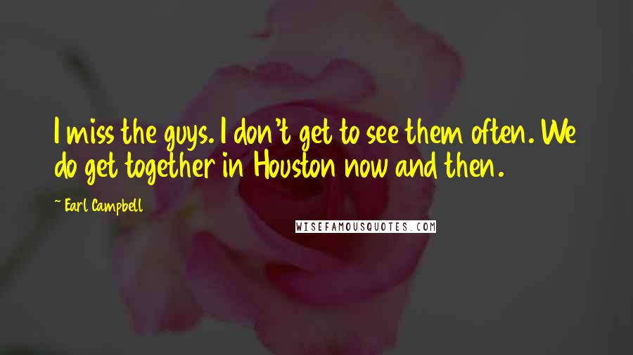 Earl Campbell quotes: I miss the guys. I don't get to see them often. We do get together in Houston now and then.