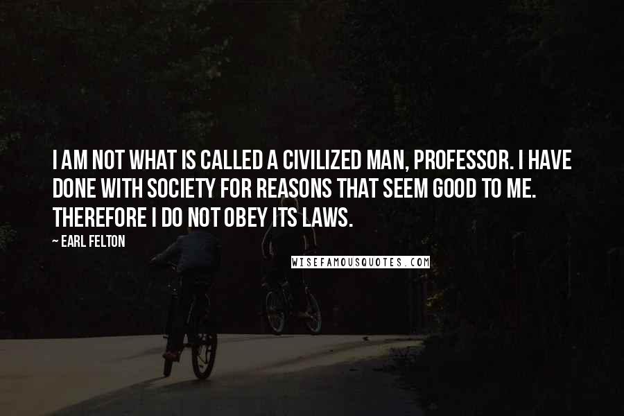 Earl Felton quotes: I am not what is called a civilized man, professor. I have done with society for reasons that seem good to me. Therefore I do not obey its laws.