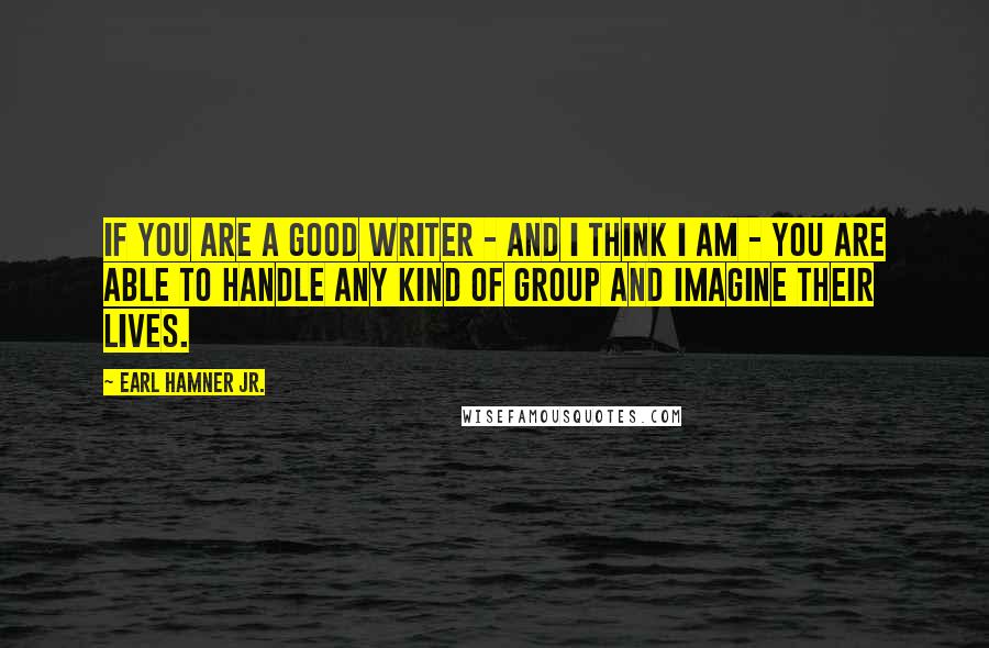 Earl Hamner Jr. quotes: If you are a good writer - and I think I am - you are able to handle any kind of group and imagine their lives.