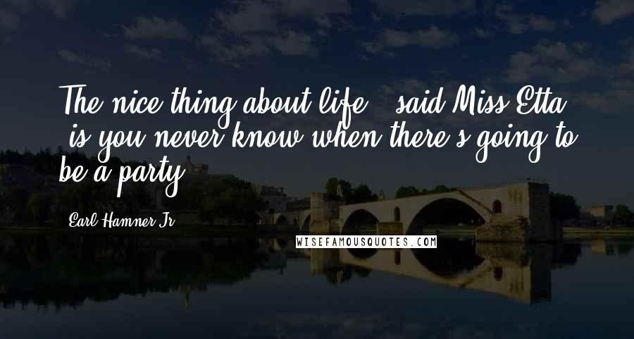 Earl Hamner Jr. quotes: The nice thing about life," said Miss Etta, "is you never know when there's going to be a party.